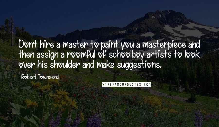 Robert Townsend Quotes: Don't hire a master to paint you a masterpiece and then assign a roomful of schoolboy artists to look over his shoulder and make suggestions.