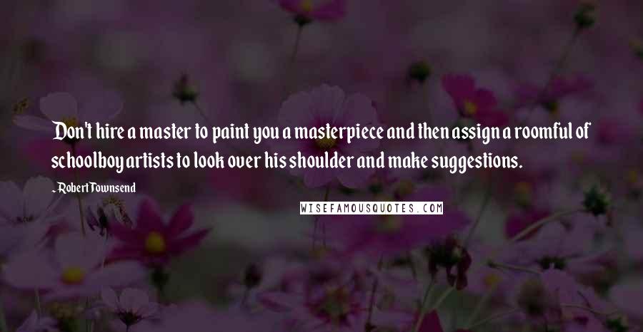 Robert Townsend Quotes: Don't hire a master to paint you a masterpiece and then assign a roomful of schoolboy artists to look over his shoulder and make suggestions.