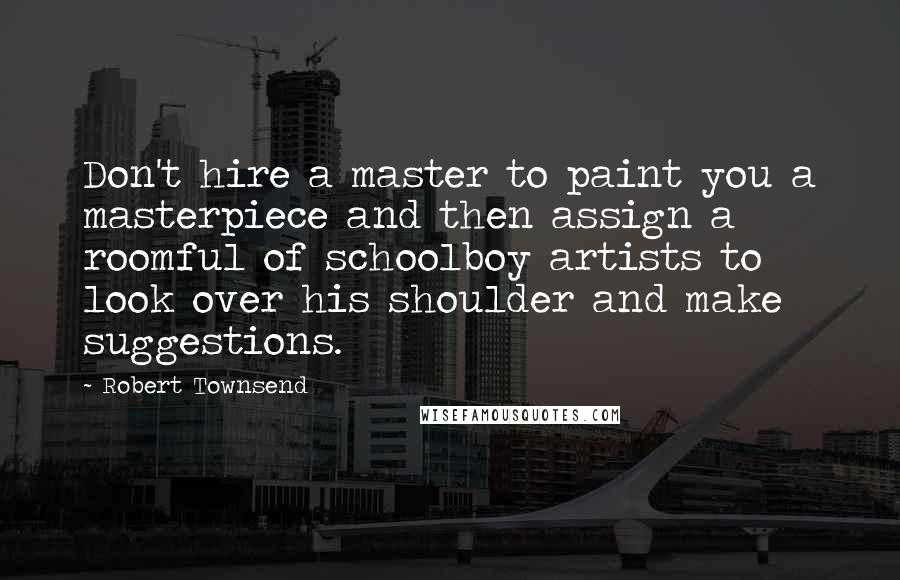 Robert Townsend Quotes: Don't hire a master to paint you a masterpiece and then assign a roomful of schoolboy artists to look over his shoulder and make suggestions.