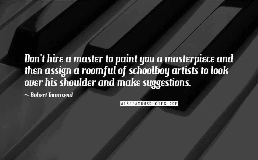 Robert Townsend Quotes: Don't hire a master to paint you a masterpiece and then assign a roomful of schoolboy artists to look over his shoulder and make suggestions.