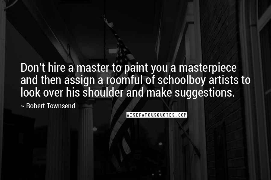 Robert Townsend Quotes: Don't hire a master to paint you a masterpiece and then assign a roomful of schoolboy artists to look over his shoulder and make suggestions.