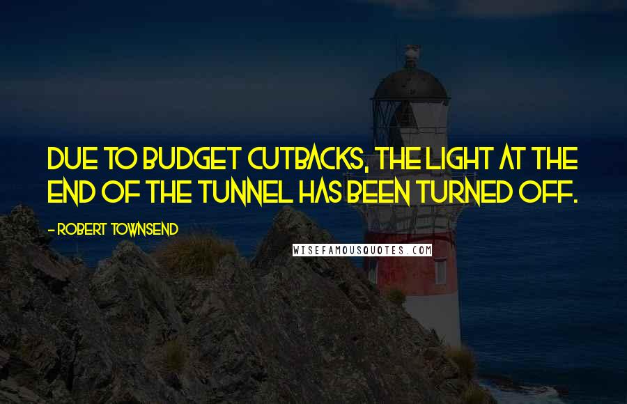 Robert Townsend Quotes: Due to budget cutbacks, the light at the end of the tunnel has been turned off.