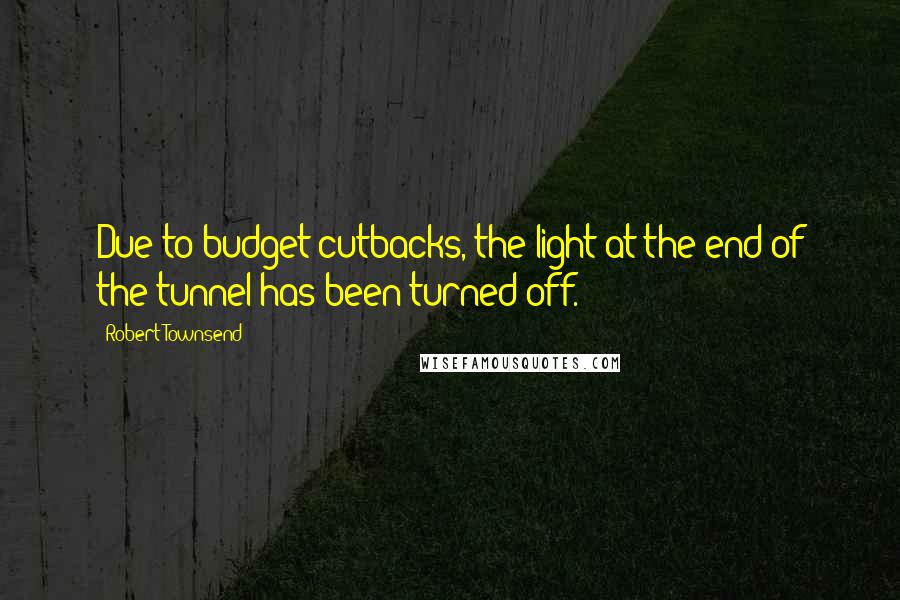 Robert Townsend Quotes: Due to budget cutbacks, the light at the end of the tunnel has been turned off.