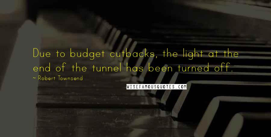 Robert Townsend Quotes: Due to budget cutbacks, the light at the end of the tunnel has been turned off.