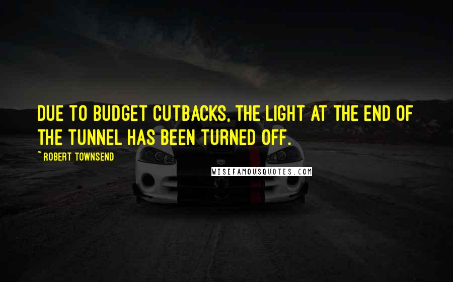 Robert Townsend Quotes: Due to budget cutbacks, the light at the end of the tunnel has been turned off.