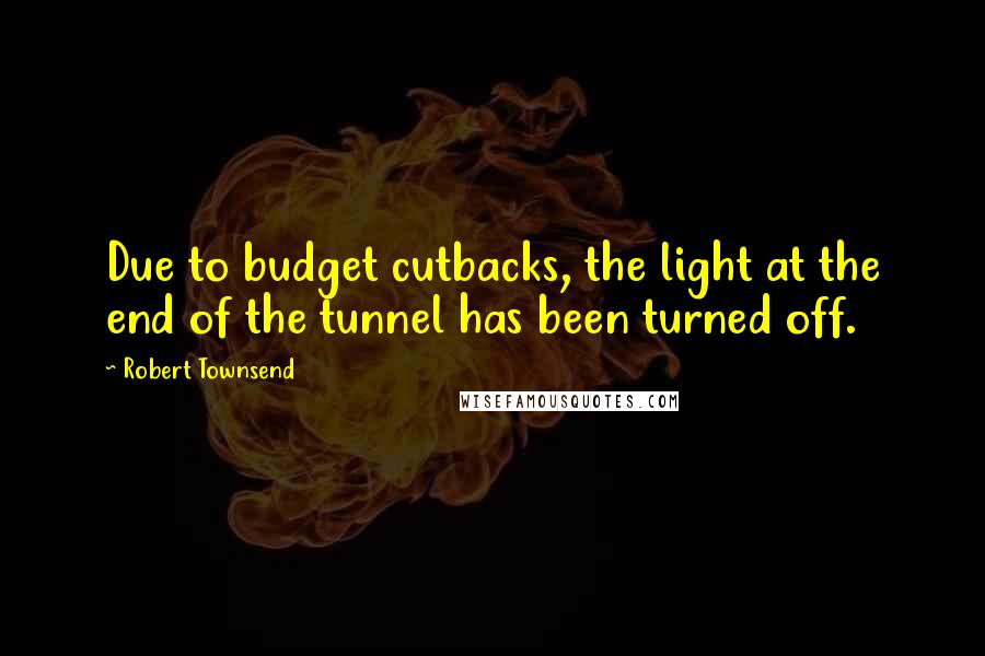 Robert Townsend Quotes: Due to budget cutbacks, the light at the end of the tunnel has been turned off.
