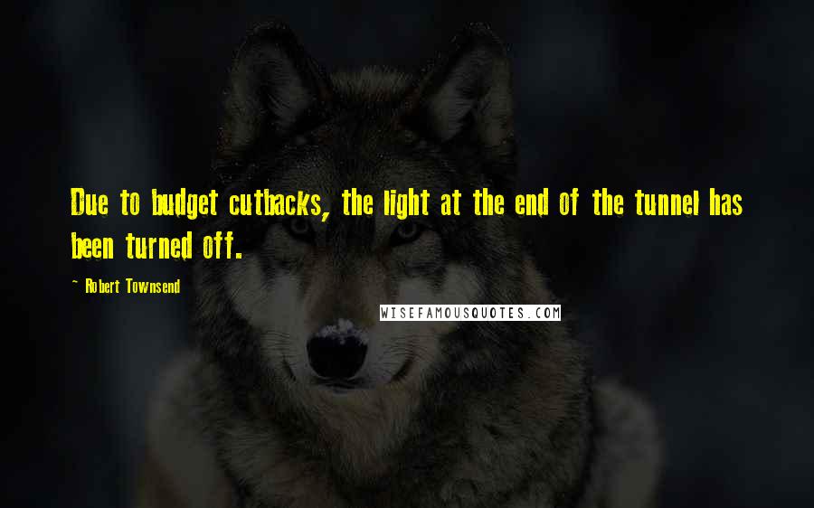 Robert Townsend Quotes: Due to budget cutbacks, the light at the end of the tunnel has been turned off.