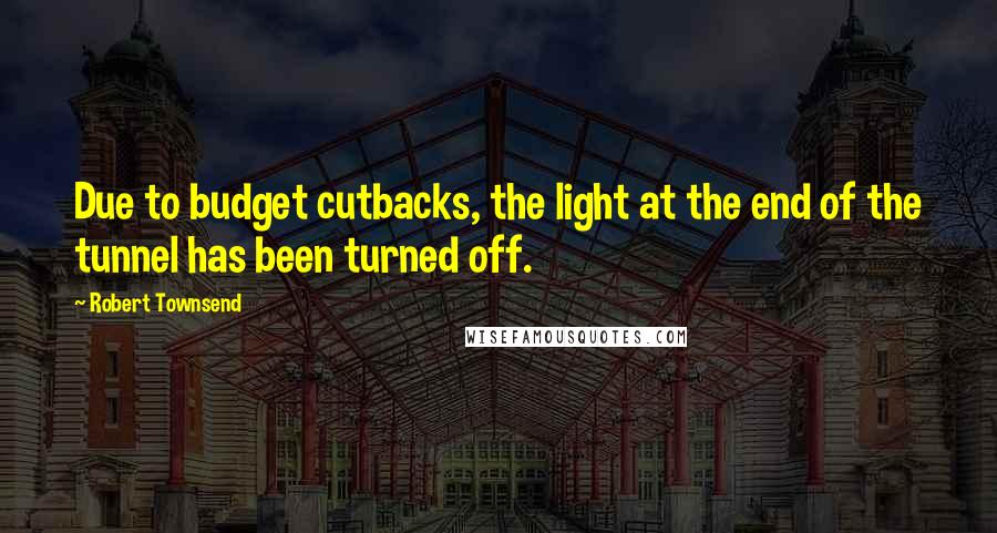 Robert Townsend Quotes: Due to budget cutbacks, the light at the end of the tunnel has been turned off.
