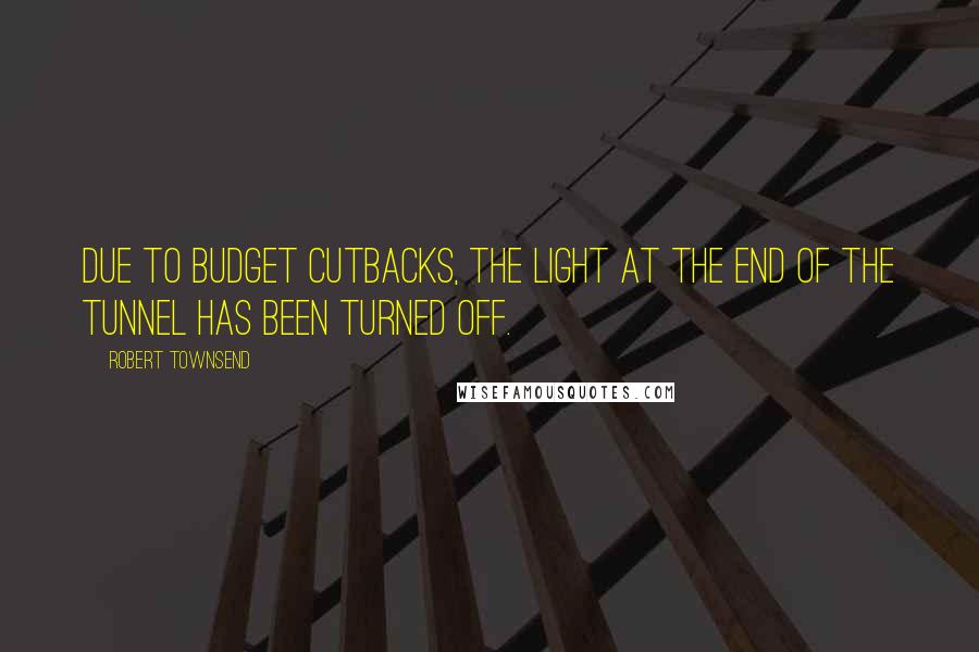 Robert Townsend Quotes: Due to budget cutbacks, the light at the end of the tunnel has been turned off.