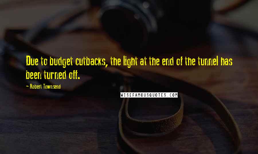 Robert Townsend Quotes: Due to budget cutbacks, the light at the end of the tunnel has been turned off.