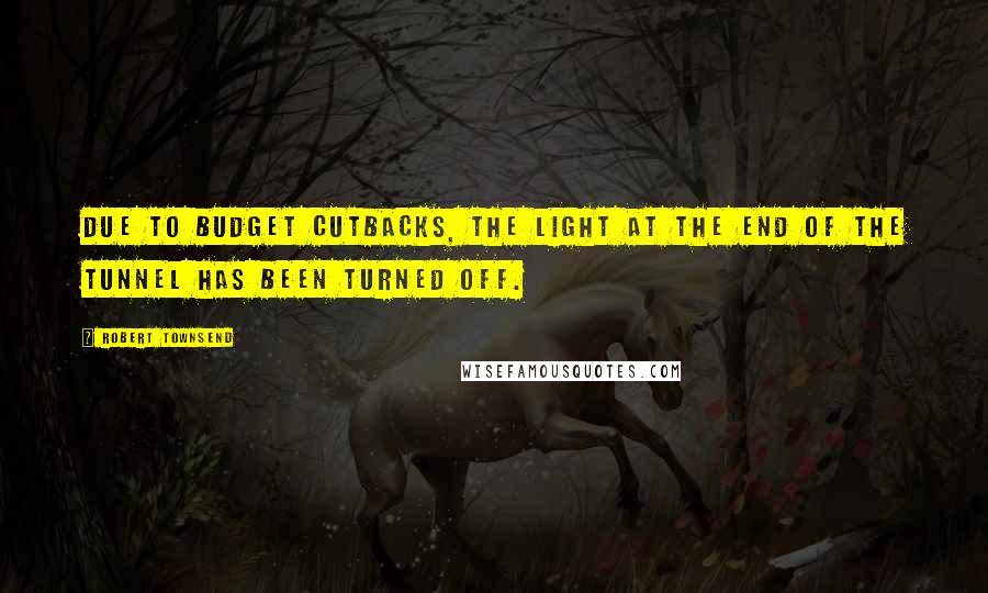 Robert Townsend Quotes: Due to budget cutbacks, the light at the end of the tunnel has been turned off.