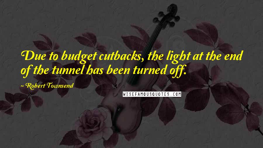 Robert Townsend Quotes: Due to budget cutbacks, the light at the end of the tunnel has been turned off.