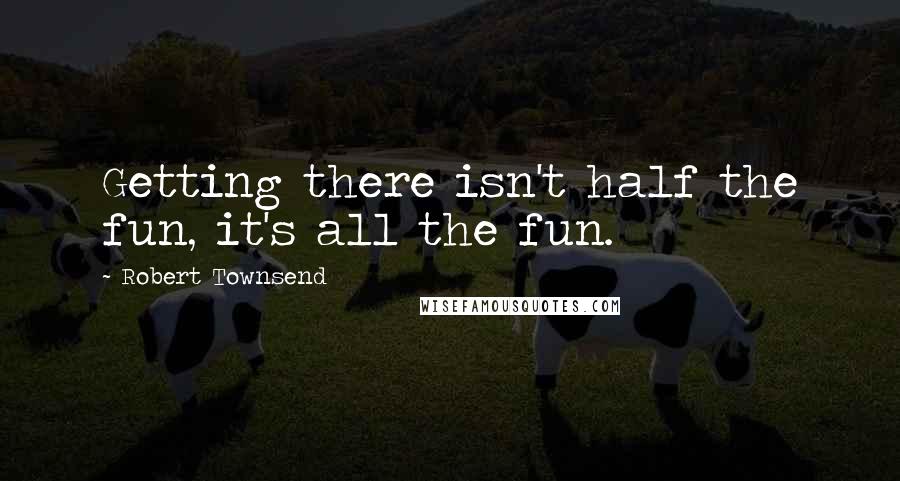 Robert Townsend Quotes: Getting there isn't half the fun, it's all the fun.
