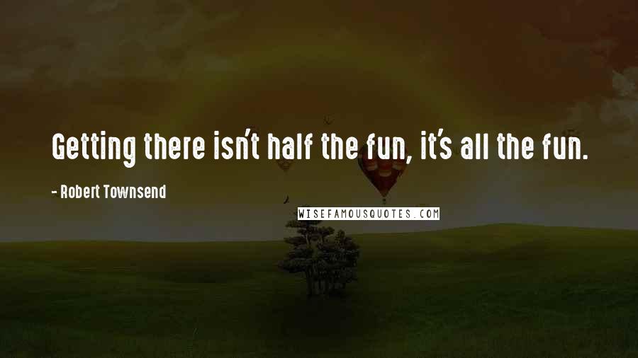 Robert Townsend Quotes: Getting there isn't half the fun, it's all the fun.