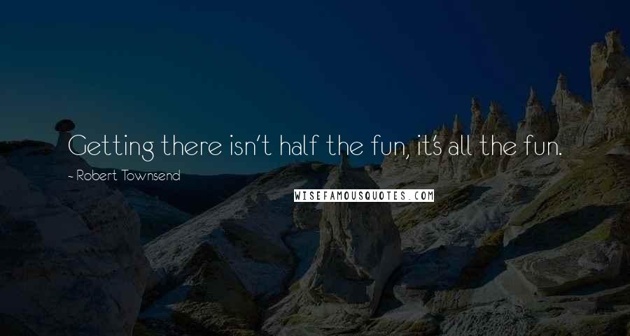 Robert Townsend Quotes: Getting there isn't half the fun, it's all the fun.