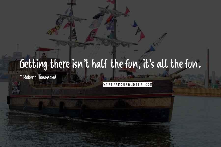 Robert Townsend Quotes: Getting there isn't half the fun, it's all the fun.