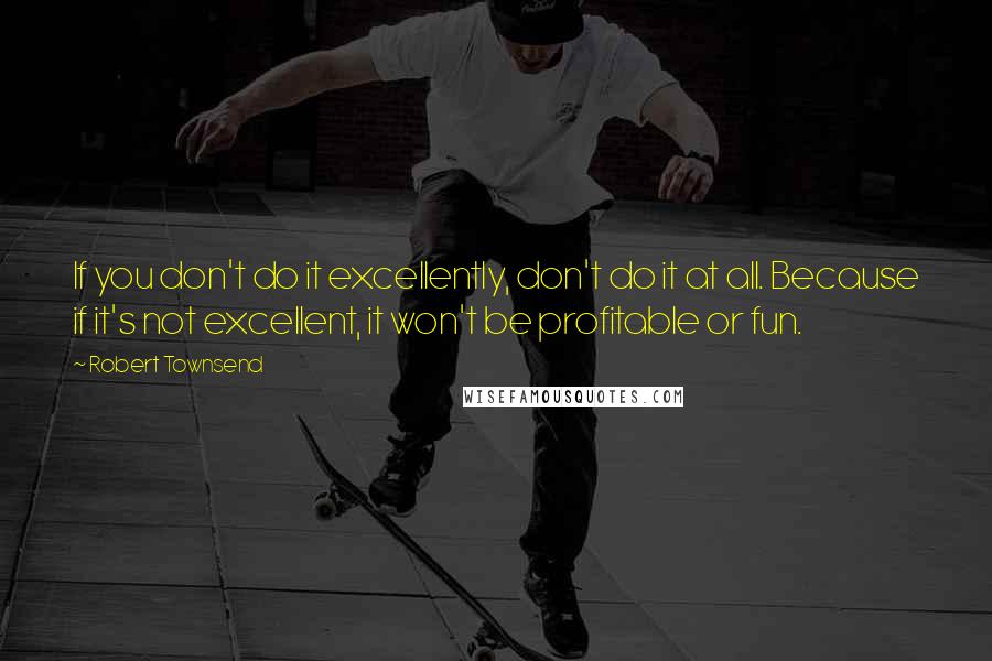 Robert Townsend Quotes: If you don't do it excellently, don't do it at all. Because if it's not excellent, it won't be profitable or fun.