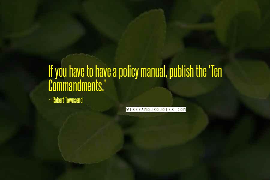 Robert Townsend Quotes: If you have to have a policy manual, publish the 'Ten Commandments.'