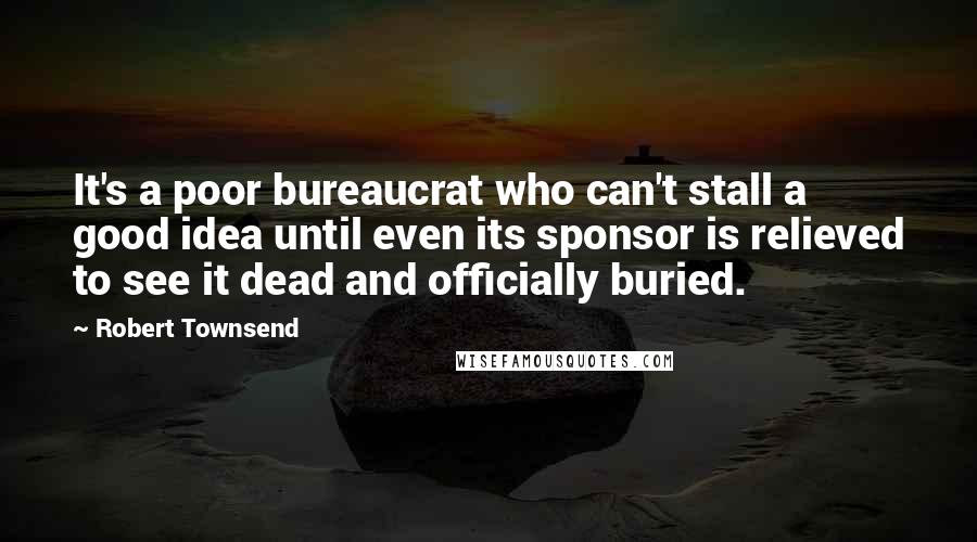 Robert Townsend Quotes: It's a poor bureaucrat who can't stall a good idea until even its sponsor is relieved to see it dead and officially buried.
