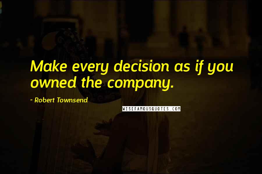 Robert Townsend Quotes: Make every decision as if you owned the company.