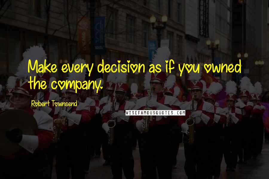 Robert Townsend Quotes: Make every decision as if you owned the company.