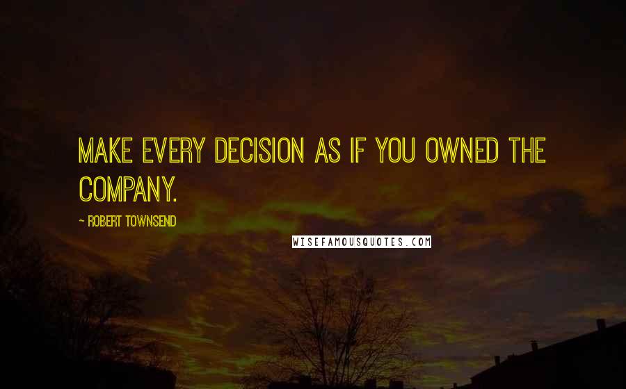 Robert Townsend Quotes: Make every decision as if you owned the company.