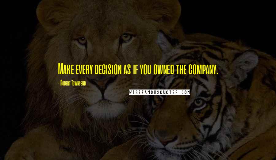 Robert Townsend Quotes: Make every decision as if you owned the company.