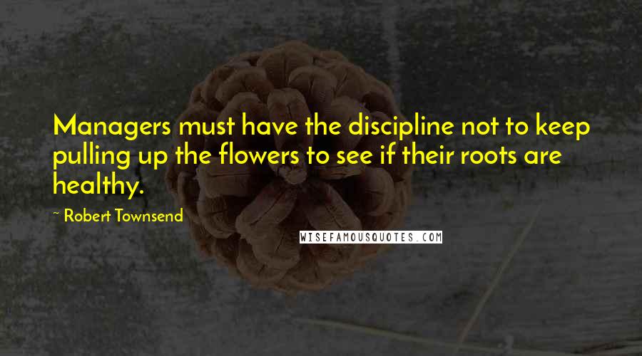 Robert Townsend Quotes: Managers must have the discipline not to keep pulling up the flowers to see if their roots are healthy.