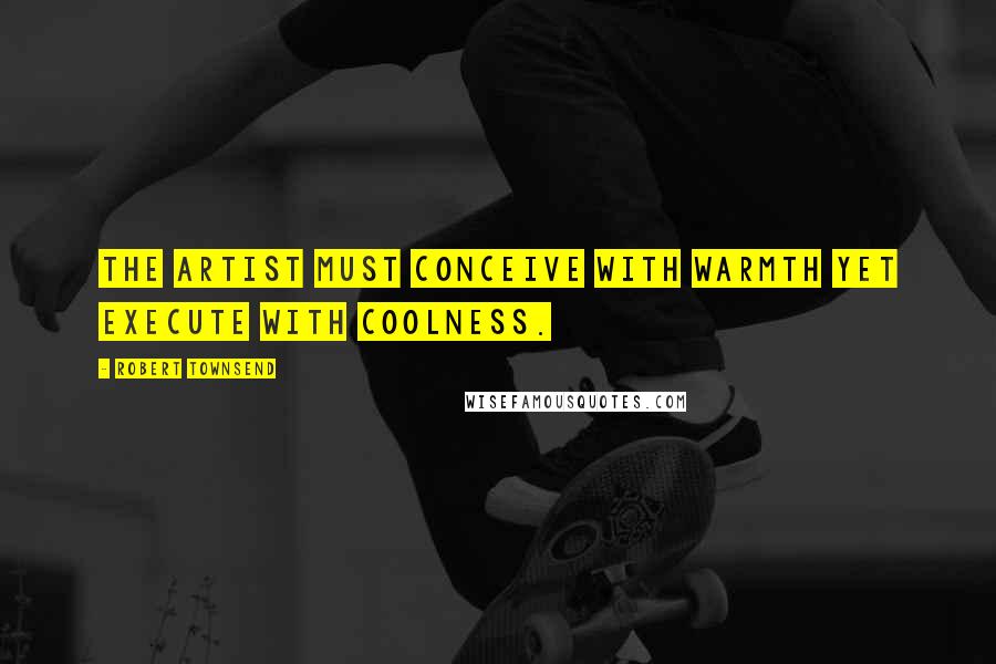 Robert Townsend Quotes: The artist must conceive with warmth yet execute with coolness.