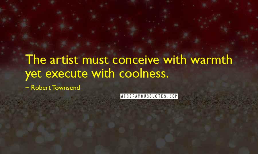 Robert Townsend Quotes: The artist must conceive with warmth yet execute with coolness.
