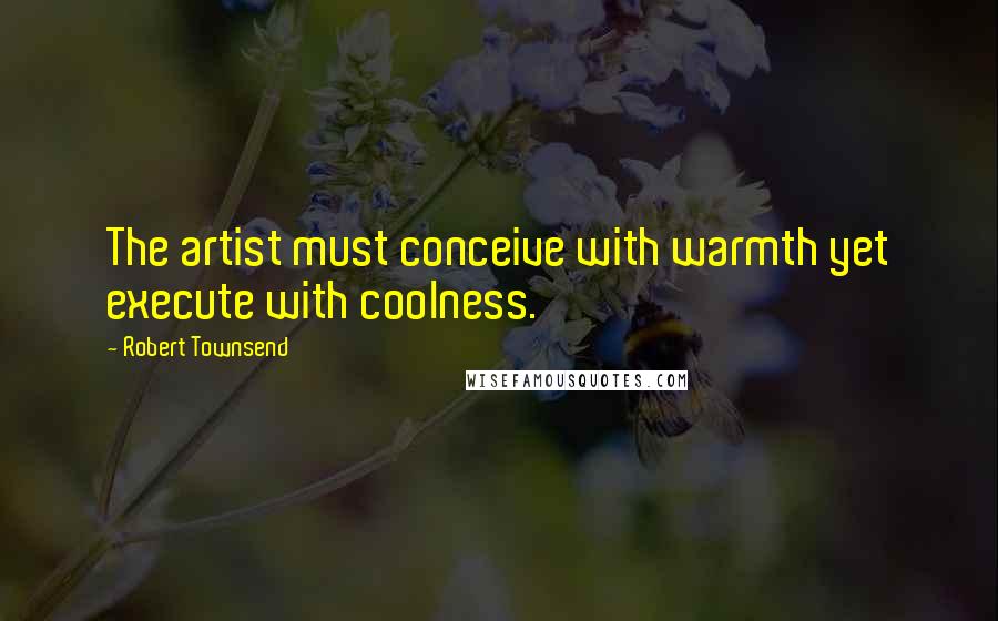 Robert Townsend Quotes: The artist must conceive with warmth yet execute with coolness.