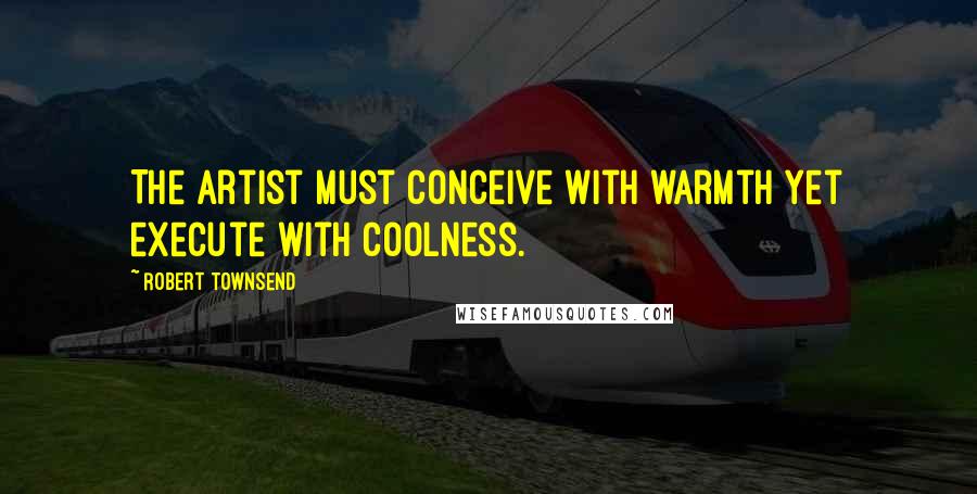 Robert Townsend Quotes: The artist must conceive with warmth yet execute with coolness.