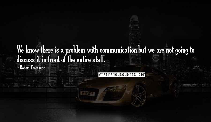 Robert Townsend Quotes: We know there is a problem with communication but we are not going to discuss it in front of the entire staff.