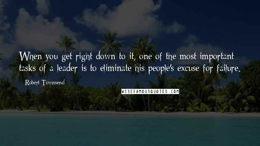 Robert Townsend Quotes: When you get right down to it, one of the most important tasks of a leader is to eliminate his people's excuse for failure.