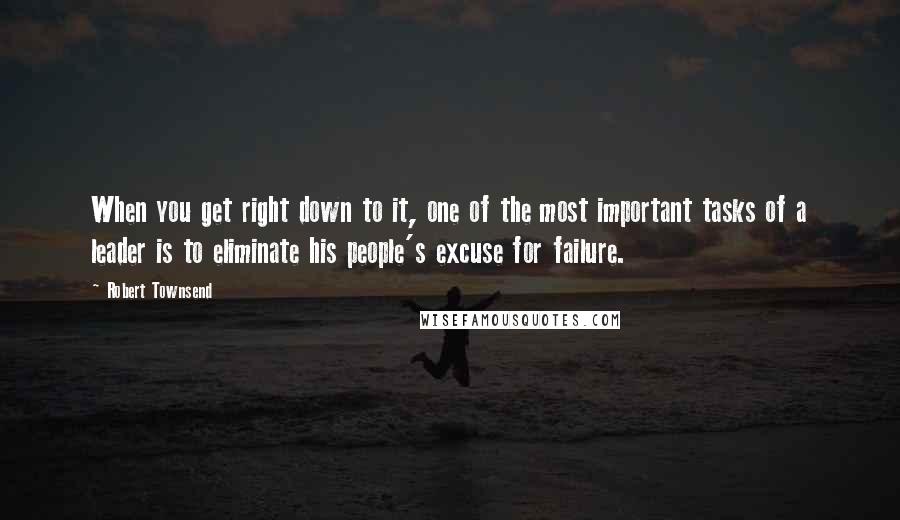 Robert Townsend Quotes: When you get right down to it, one of the most important tasks of a leader is to eliminate his people's excuse for failure.