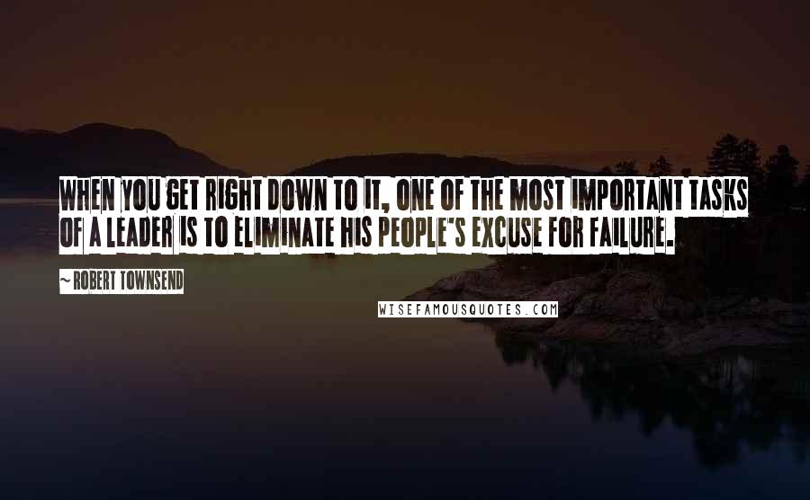 Robert Townsend Quotes: When you get right down to it, one of the most important tasks of a leader is to eliminate his people's excuse for failure.