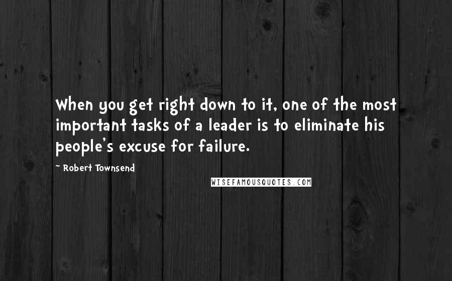 Robert Townsend Quotes: When you get right down to it, one of the most important tasks of a leader is to eliminate his people's excuse for failure.