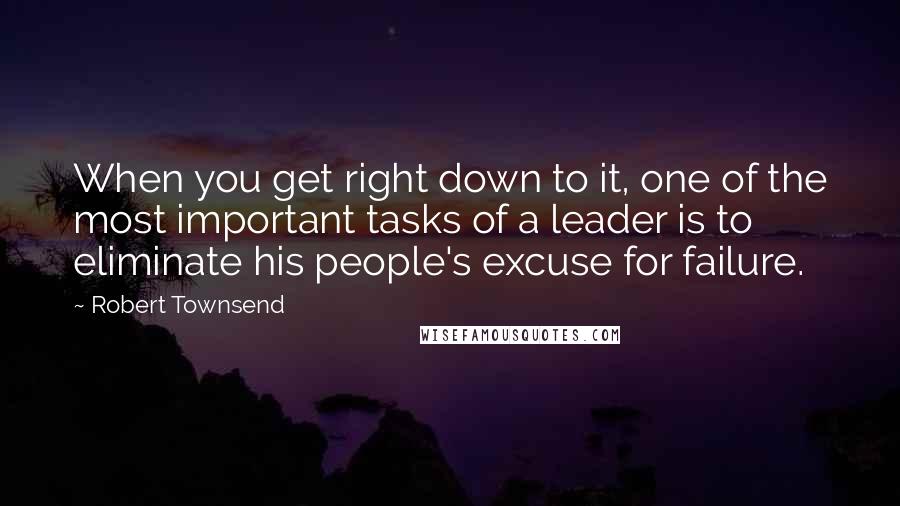 Robert Townsend Quotes: When you get right down to it, one of the most important tasks of a leader is to eliminate his people's excuse for failure.