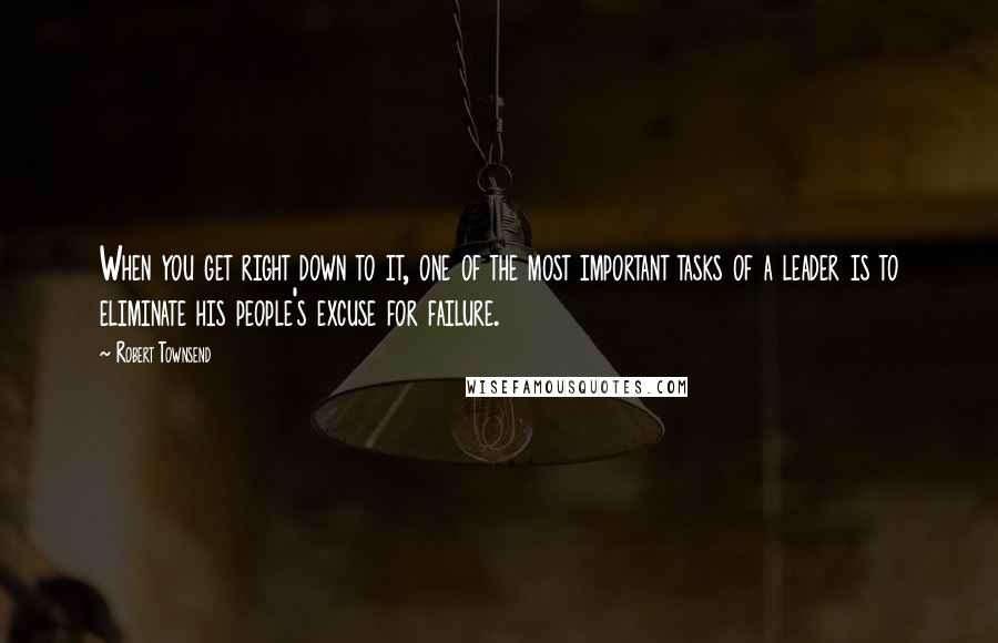 Robert Townsend Quotes: When you get right down to it, one of the most important tasks of a leader is to eliminate his people's excuse for failure.