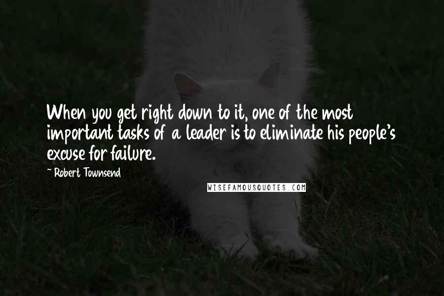 Robert Townsend Quotes: When you get right down to it, one of the most important tasks of a leader is to eliminate his people's excuse for failure.