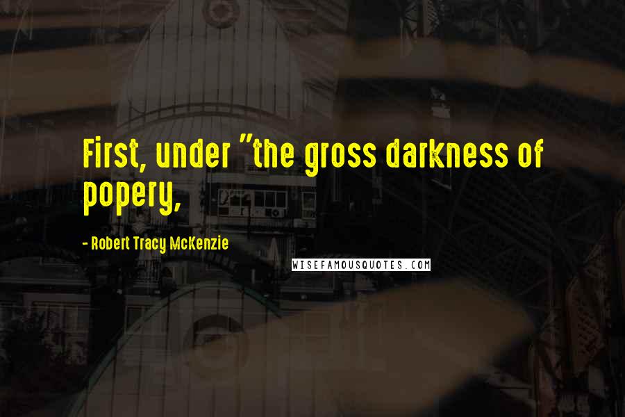 Robert Tracy McKenzie Quotes: First, under "the gross darkness of popery,