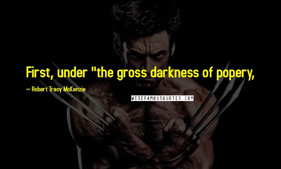 Robert Tracy McKenzie Quotes: First, under "the gross darkness of popery,