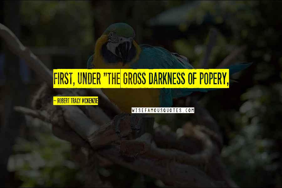 Robert Tracy McKenzie Quotes: First, under "the gross darkness of popery,