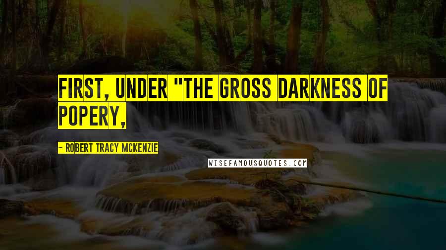 Robert Tracy McKenzie Quotes: First, under "the gross darkness of popery,