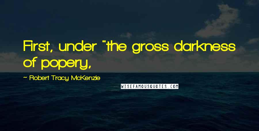 Robert Tracy McKenzie Quotes: First, under "the gross darkness of popery,