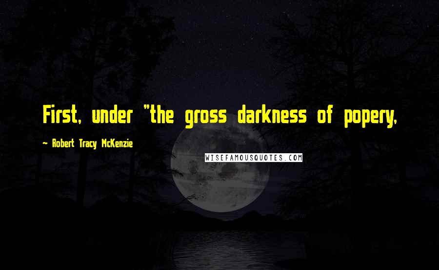 Robert Tracy McKenzie Quotes: First, under "the gross darkness of popery,