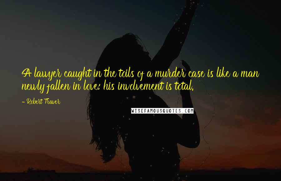 Robert Traver Quotes: A lawyer caught in the toils of a murder case is like a man newly fallen in love: his involvement is total.