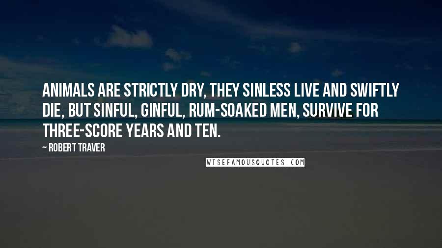 Robert Traver Quotes: animals are strictly dry, they sinless live and swiftly die, but sinful, ginful, rum-soaked men, survive for three-score years and ten.