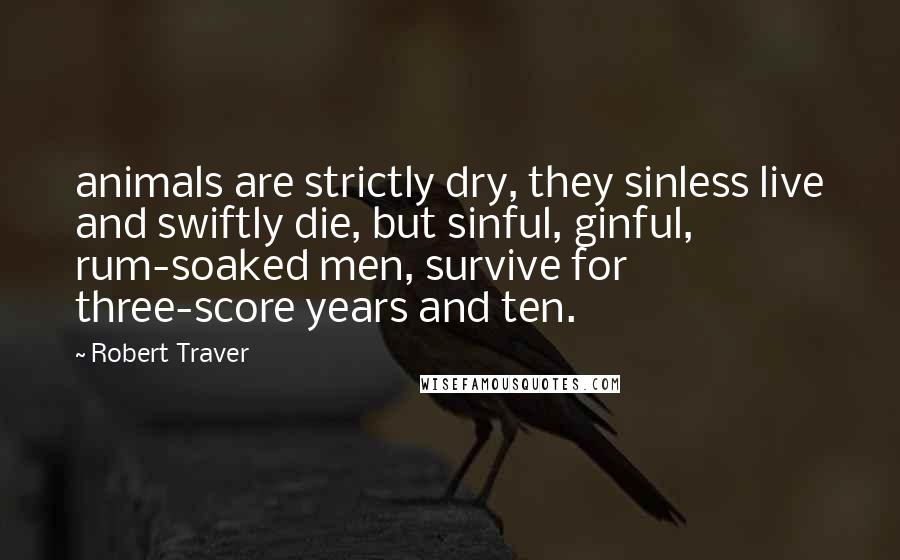 Robert Traver Quotes: animals are strictly dry, they sinless live and swiftly die, but sinful, ginful, rum-soaked men, survive for three-score years and ten.
