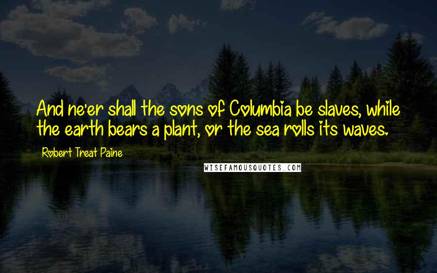 Robert Treat Paine Quotes: And ne'er shall the sons of Columbia be slaves, while the earth bears a plant, or the sea rolls its waves.